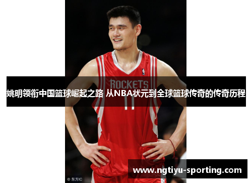 姚明领衔中国篮球崛起之路 从NBA状元到全球篮球传奇的传奇历程